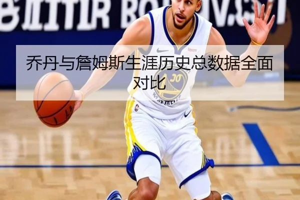乔丹与詹姆斯生涯历史总数据全面对比